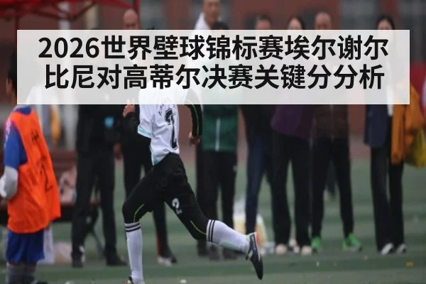 2026世界壁球锦标赛埃尔谢尔比尼对高蒂尔决赛关键分分析