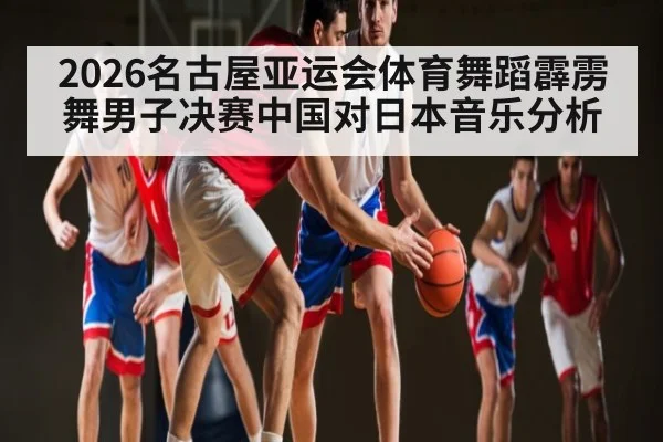 2026名古屋亚运会体育舞蹈霹雳舞男子决赛中国对日本音乐分析