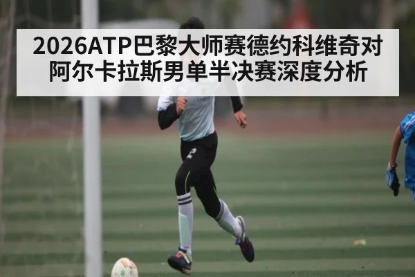 2026ATP巴黎大师赛德约科维奇对阿尔卡拉斯男单半决赛深度分析